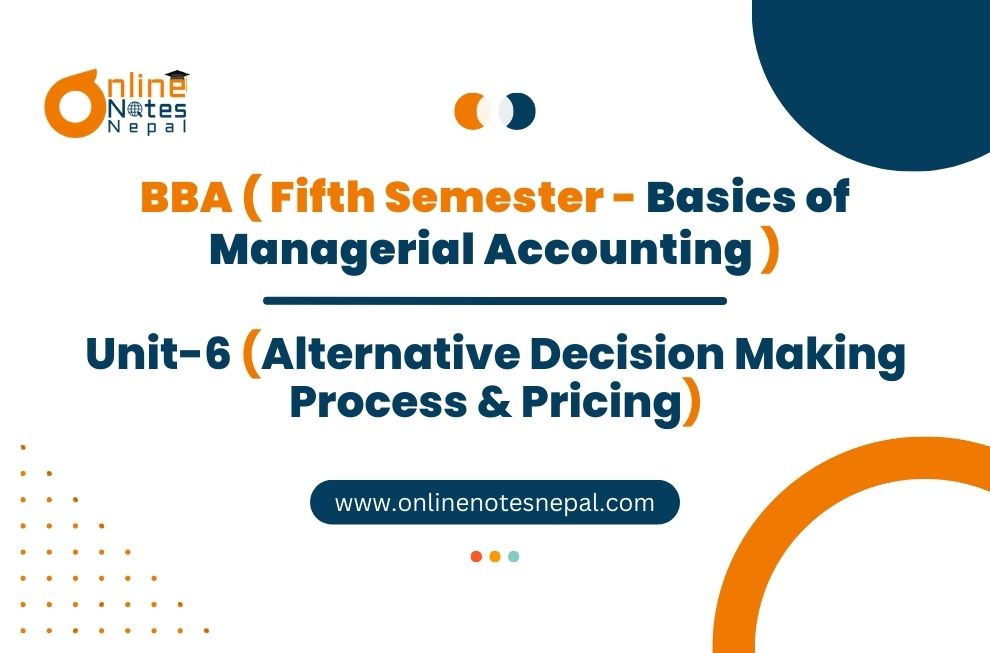 Unit 6: Alternative Decision Making Process & Pricing - Basics of Managerial Accounting | Fifth Semester